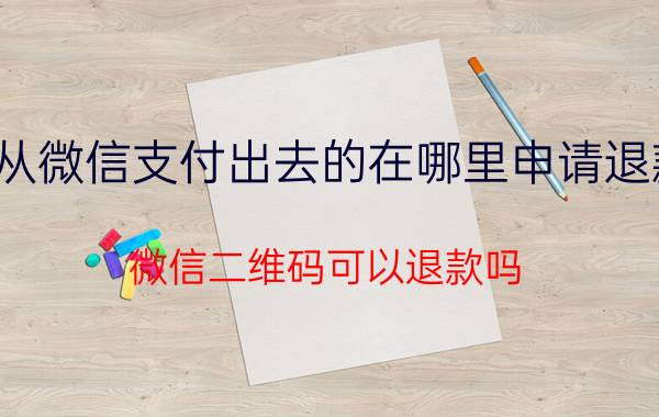 从微信支付出去的在哪里申请退款 微信二维码可以退款吗？